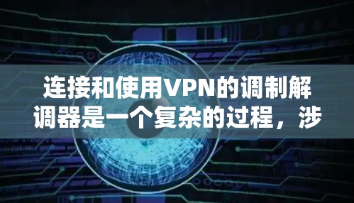 连接和使用VPN的调制解调器是一个复杂的过程，涉及多个步骤和安全措施。以下是详细的步骤和注意事项