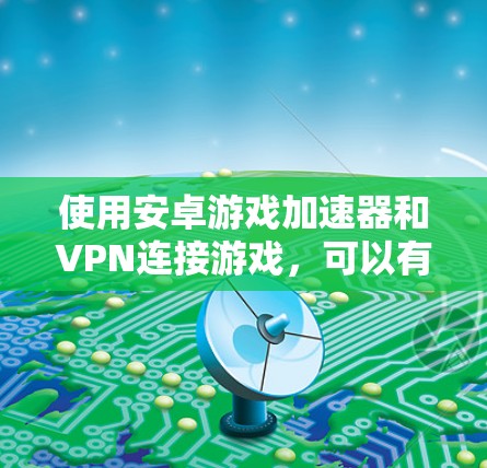 使用安卓游戏加速器和VPN连接游戏,可以有效保护隐私并提升游戏体验。以下是详细的步骤指南 使用安卓游戏加速器和VPN连接游戏,可以有效保护隐私并提升游戏体验。以下是详细的步骤指南