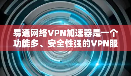 易通网络VPN加速器是一个功能多、安全性强的VPN服务，提供免费、付费和定制化的版本选择。以下是对它的详细介绍