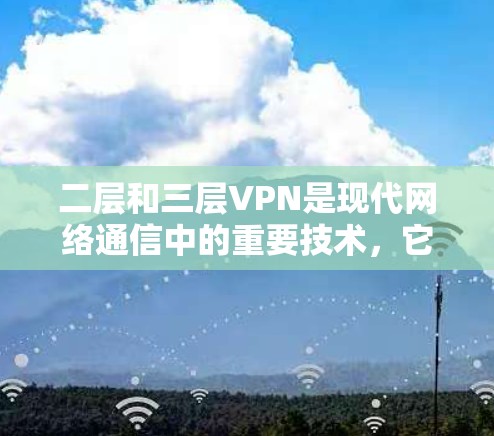 二层和三层VPN是现代网络通信中的重要技术，它们各自在不同场景中发挥着重要作用。以下是关于二层和三层VPN的详细解释
