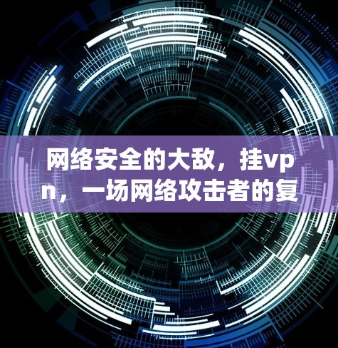 网络安全的大敌，挂vpn，一场网络攻击者的复仇