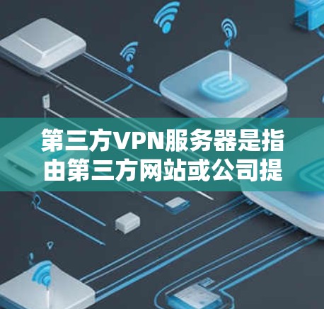 第三方VPN服务器是指由第三方网站或公司提供的VPN服务器。这些服务器通常由多个服务器组成，服务器之间通过VPN协议进行通信，用户可以访问到这些服务器并使用VPN功能