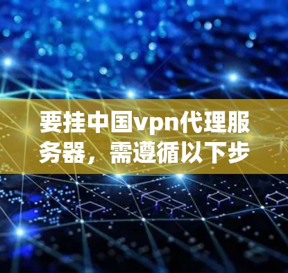 要挂中国vpn代理服务器，需遵循以下步骤和注意事项
