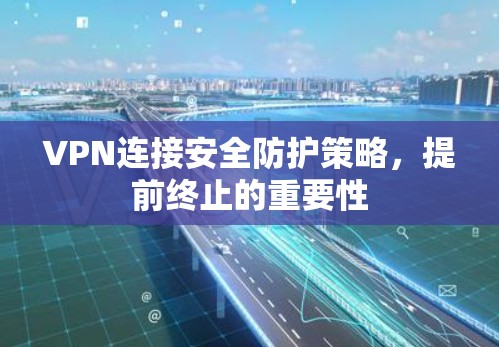 VPN连接安全防护策略,提前终止的重要性 VPN连接安全防护策略,提前终止的重要性