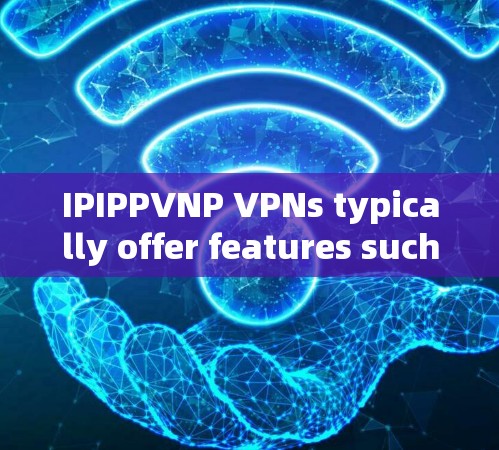 IPIPPVNP VPNs typically offer features such as: IPIPPVNP VPNs typically offer features such as: