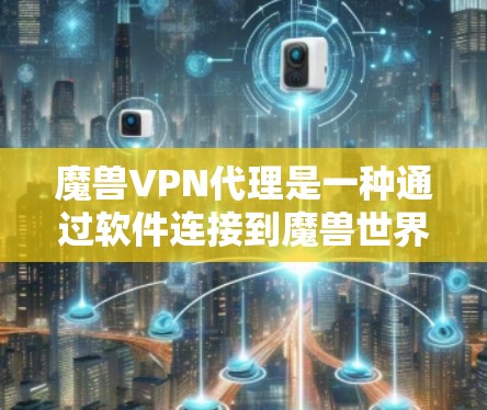 魔兽VPN代理是一种通过软件连接到魔兽世界游戏的远程访问方式，提供安全、灵活和高效的访问体验。以下是详细的步骤和建议