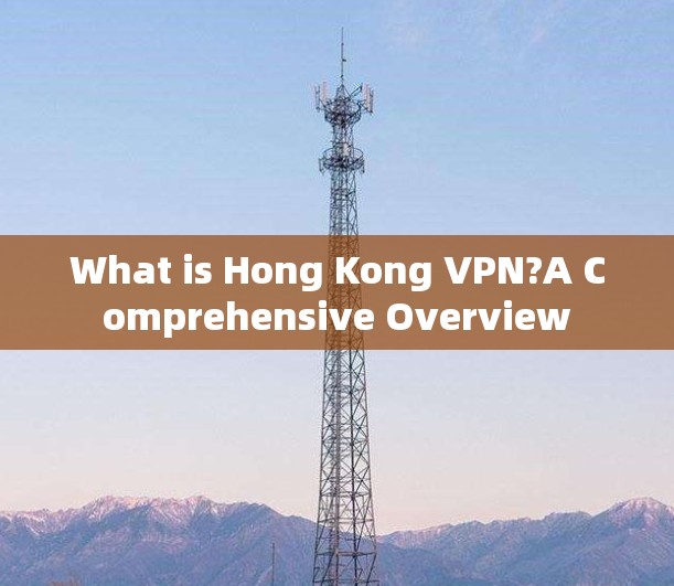 What is Hong Kong VPN?A Comprehensive Overview