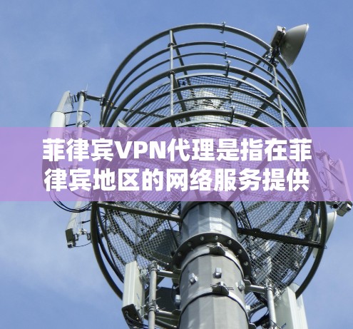 菲律宾VPN代理是指在菲律宾地区的网络服务提供商，提供VPN服务。菲律宾是一个安全和稳定的国家，拥有丰富的网络设备和丰富的技术资源，因此提供了多种菲律宾地区的VPN服务
