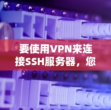 要使用VPN来连接SSH服务器，您可以按照以下步骤操作