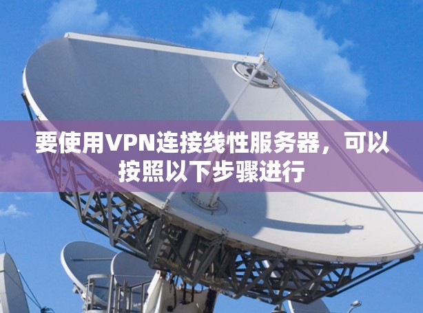 要使用VPN连接线性服务器，可以按照以下步骤进行