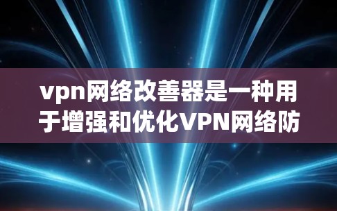 vpn网络改善器是一种用于增强和优化VPN网络防护的软件或工具。它通常提供以下功能