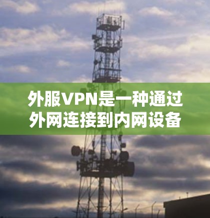 外服VPN是一种通过外网连接到内网设备的加密网络服务，提供快速、可靠和安全的网络连接。以下是详细的步骤和信息