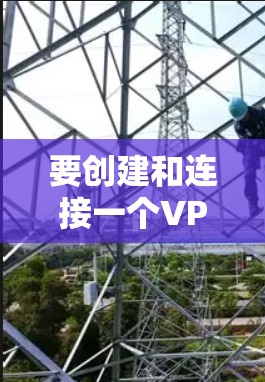 要创建和连接一个VPN，您可以按照以下步骤进行操作