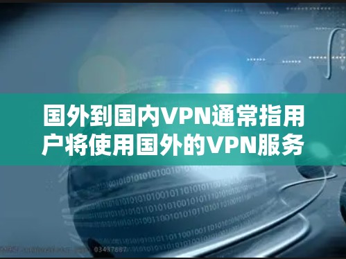 国外到国内VPN通常指用户将使用国外的VPN服务连接到国内的网络。以下是逐步的建议