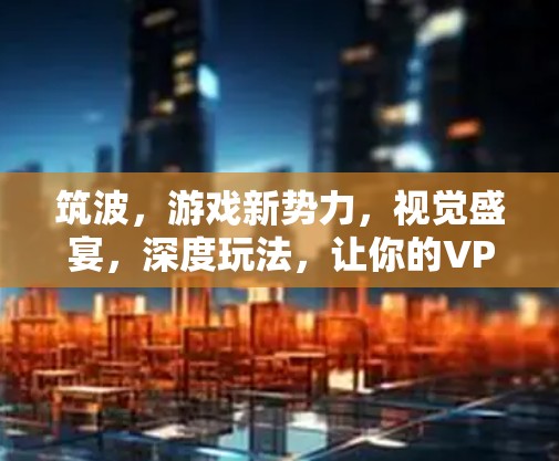 筑波，游戏新势力，视觉盛宴，深度玩法，让你的VPN世界更加精彩