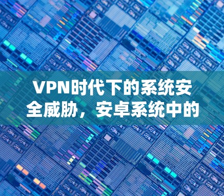 VPN时代下的系统安全威胁，安卓系统中的隐藏威胁