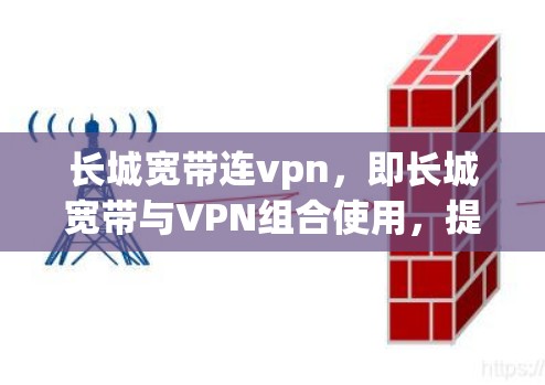 长城宽带连vpn，即长城宽带与VPN组合使用，提供高速、安全的网络连接。以下是该服务的主要特点和好处