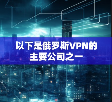 以下是俄罗斯VPN的主要公司之一