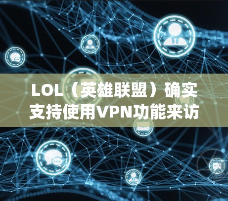 LOL（英雄联盟）确实支持使用VPN功能来访问它的私密组（private group）以隐藏身份或访问特定服务器。以下是关于LOLVPN的相关信息和操作指南