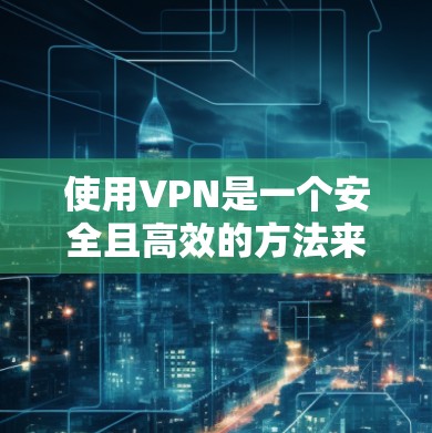 使用VPN是一个安全且高效的方法来访问互联网。以下是一个清晰的步骤指南，帮助您有效地使用VPN