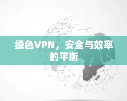 绿色VPN,安全与效率的平衡 绿色VPN,安全与效率的平衡