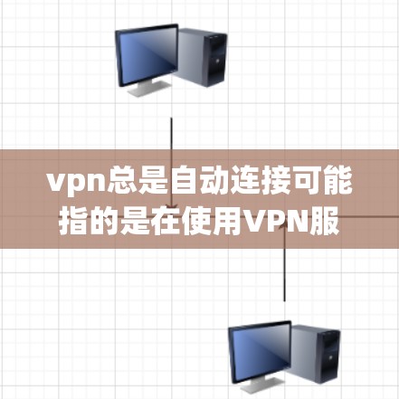vpn总是自动连接可能指的是在使用VPN服务时，系统或服务器自动开始连接，导致网络不稳定或错误。这种情况可能与网络环境、防火墙设置或其他系统因素有关。以下是一些可能的原因和解决方法