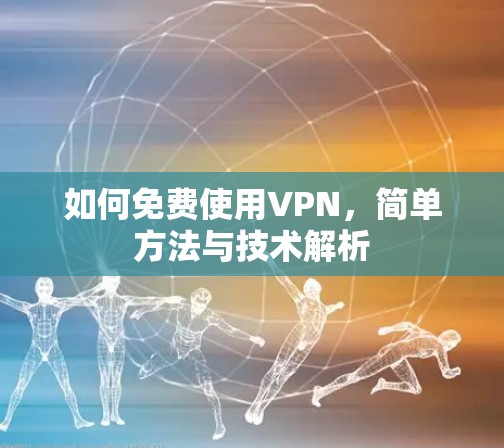 如何免费使用VPN,简单方法与技术解析 如何免费使用VPN,简单方法与技术解析