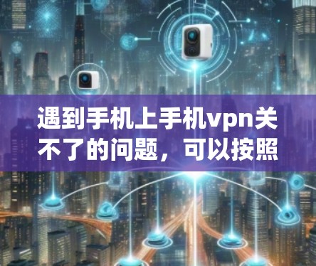遇到手机上手机vpn关不了的问题,可以按照以下步骤进行解决 遇到手机上手机vpn关不了的问题,可以按照以下步骤进行解决