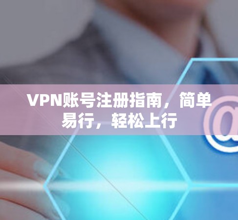 VPN账号注册指南，简单易行，轻松上行
