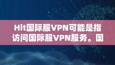Hit国际服VPN可能是指访问国际服VPN服务。国际服VPN通常是指专门针对国际用户设计的VPN服务，提供稳定、安全的网络连接。以下是一些常见的国际服VPN服务提供商