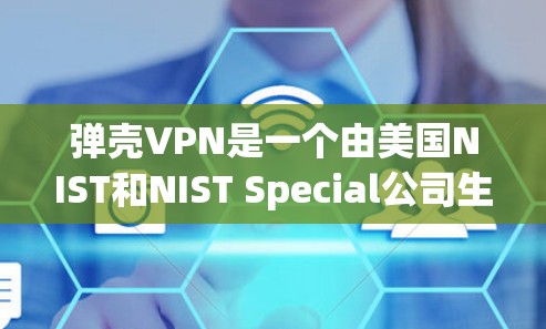 弹壳VPN是一个由美国NIST和NIST Special公司生产，主要提供加密和解密功能的软件。以下是对弹壳VPN的详细介绍