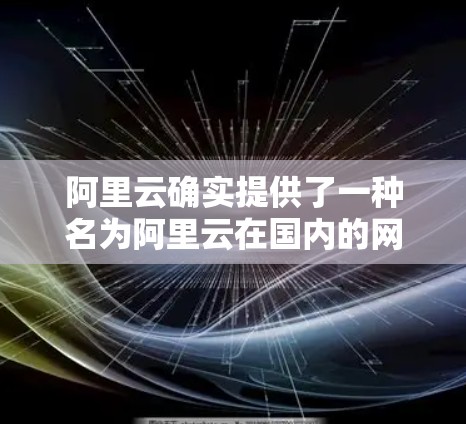 阿里云确实提供了一种名为阿里云在国内的网络服务和阿里云国外的网络服务，其中国外特指国内的云服务。这些服务通常包括