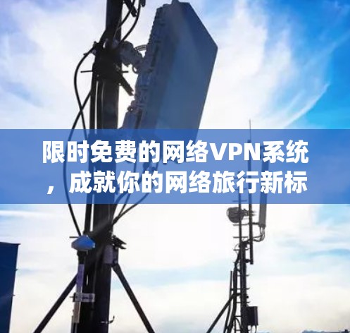 限时免费的网络VPN系统，成就你的网络旅行新标准