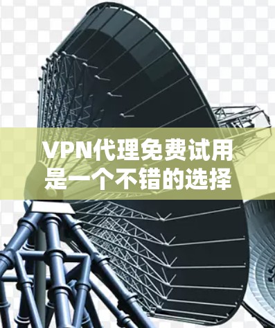 VPN代理免费试用是一个不错的选择，尤其是如果你不想花钱，或者需要一些快速连接功能。以下是几个常见的VPN代理软件，适合免费试用