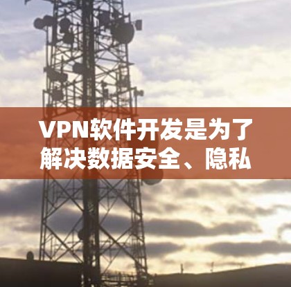 VPN软件开发是为了解决数据安全、隐私保护和网络流媒体等需求而开发的软件。以下是一些常见的VPN软件开发类型和相关知识
