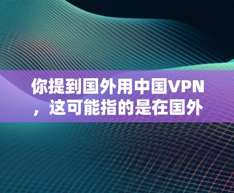 你提到国外用中国VPN，这可能指的是在国外国家使用中国的网络设备和VPN服务，或者是在中国使用中国自己的VPN服务。以下是一些可能的情况和相关信息
