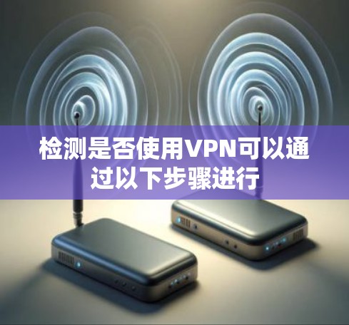 检测是否使用VPN可以通过以下步骤进行