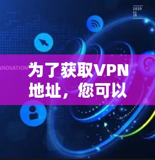 为了获取VPN地址,您可以按照以下步骤进行 为了获取VPN地址,您可以按照以下步骤进行