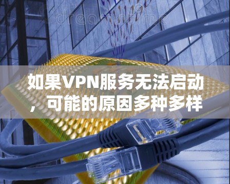 如果VPN服务无法启动，可能的原因多种多样，以下是一些常见原因和解决方法