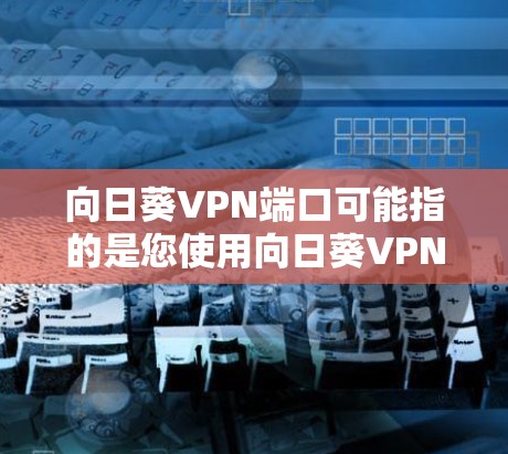 向日葵VPN端口可能指的是您使用向日葵VPN软件时遇到的某个端口配置问题。向日葵VPN通常使用特定的端口来连接到网络，确保数据安全和隐私。以下是一些可能的情况和解决方法