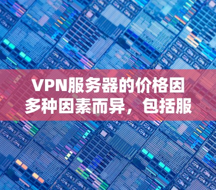 VPN服务器的价格因多种因素而异，包括服务器类型、需求、预算等。以下是一些常见的VPN服务器价格范围和建议