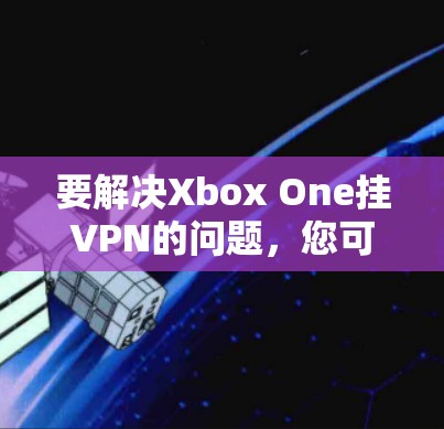 要解决Xbox One挂VPN的问题，您可以按照以下步骤操作