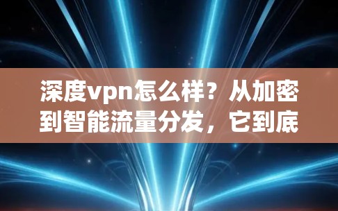 深度vpn怎么样？从加密到智能流量分发，它到底能解决什么？