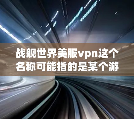 战舰世界美服vpn这个名称可能指的是某个游戏或应用的名称，但需要更多的上下文来确定具体指的是什么。以下是一些可能的解释