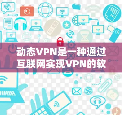 动态VPN是一种通过互联网实现VPN的软件，旨在提供安全的数据传输服务。以下是其详细信息
