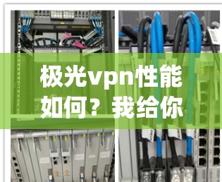 极光vpn性能如何？我给你详细解析
