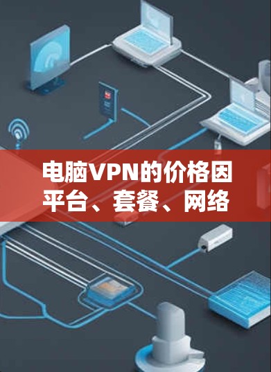 电脑VPN的价格因平台、套餐、网络连接和用户需求而异。以下是对不同情况下的价格分析