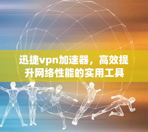 迅捷vpn加速器，高效提升网络性能的实用工具