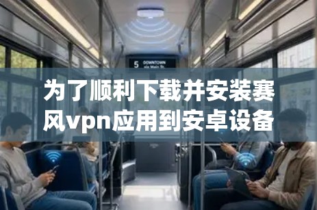 为了顺利下载并安装赛风vpn应用到安卓设备上，可以按照以下步骤操作