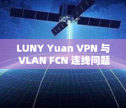 LUNY Yuan VPN 与 VLAN FCN 连线问题分析及解决方案 LUNY Yuan VPN 与 VLAN FCN 连线问题分析及解决方案